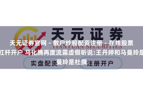 天元证券官网 - 散户炒股配资注册 - 在线股票如何杠杆开户 马化腾再度流露虚假听说:王丹婷和马曼玲是杜撰