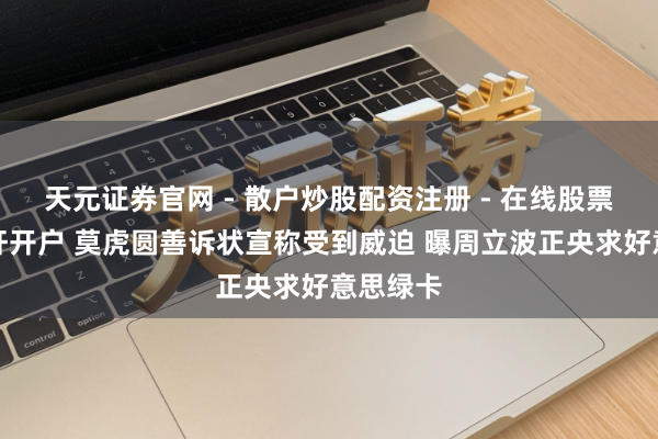 天元证券官网 - 散户炒股配资注册 - 在线股票如何杠杆开户 莫虎圆善诉状宣称受到威迫 曝周立波正央求好意思绿卡