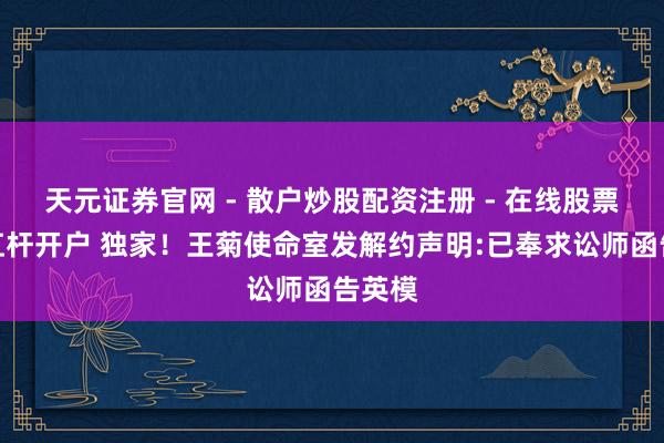 天元证券官网 - 散户炒股配资注册 - 在线股票如何杠杆开户 独家！王菊使命室发解约声明:已奉求讼师函告英模