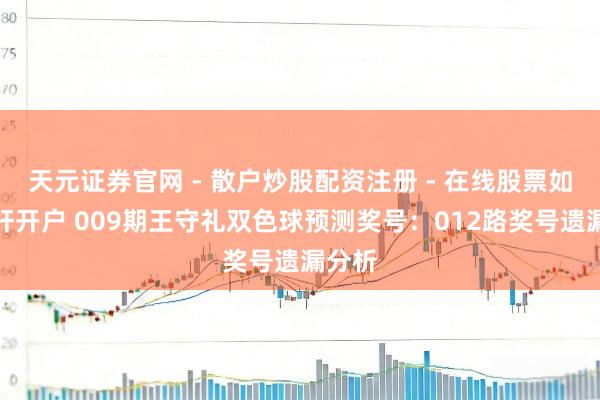 天元证券官网 - 散户炒股配资注册 - 在线股票如何杠杆开户 009期王守礼双色球预测奖号:012路奖号遗漏分析