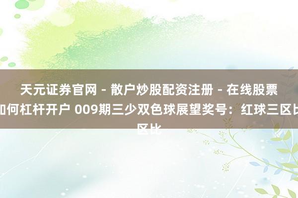 天元证券官网 - 散户炒股配资注册 - 在线股票如何杠杆开户 009期三少双色球展望奖号:红球三区比