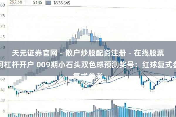 天元证券官网 - 散户炒股配资注册 - 在线股票如何杠杆开户 009期小石头双色球预测奖号：红球复式参考