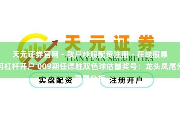 天元证券官网 - 散户炒股配资注册 - 在线股票如何杠杆开户 009期任德胜双色球估量奖号:龙头凤尾分析