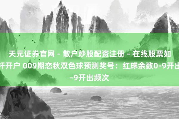 天元证券官网 - 散户炒股配资注册 - 在线股票如何杠杆开户 009期恋秋双色球预测奖号：红球余数0-9开出频次